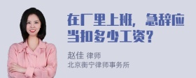 在厂里上班，急辞应当扣多少工资？