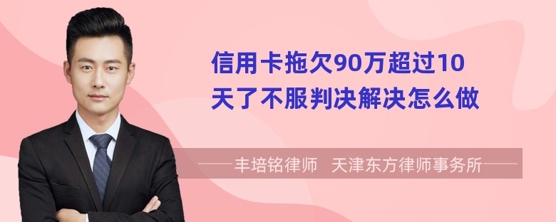 信用卡拖欠90万超过10天了不服判决解决怎么做