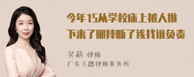 今年15从学校床上被人推下来了腿摔断了该找谁负责