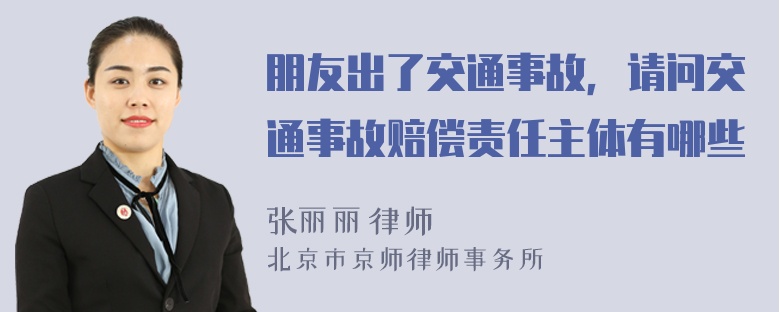 朋友出了交通事故，请问交通事故赔偿责任主体有哪些