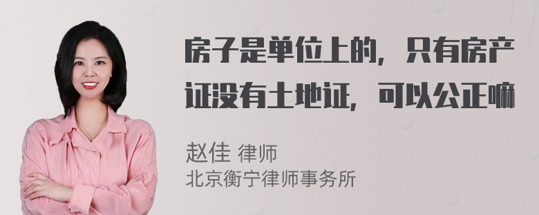 房子是单位上的，只有房产证没有土地证，可以公正嘛