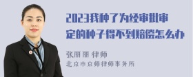 2023我种了为经审批审定的种子得不到赔偿怎么办