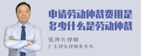 申请劳动仲裁费用是多少什么是劳动仲裁