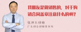 我朋友是做销售的，对于购销合同盖章注意什么的啊？