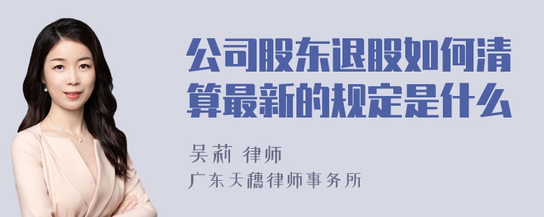 公司股东退股如何清算最新的规定是什么