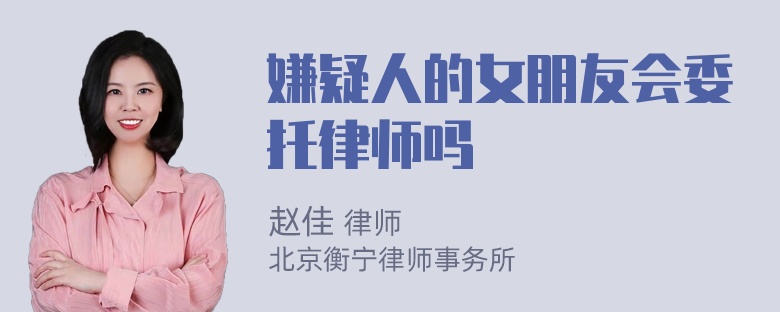 嫌疑人的女朋友会委托律师吗