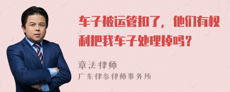 车子被运管扣了，他们有权利把我车子处理掉吗？