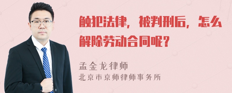 触犯法律，被判刑后，怎么解除劳动合同呢？