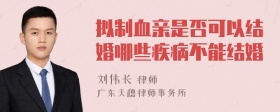 拟制血亲是否可以结婚哪些疾病不能结婚