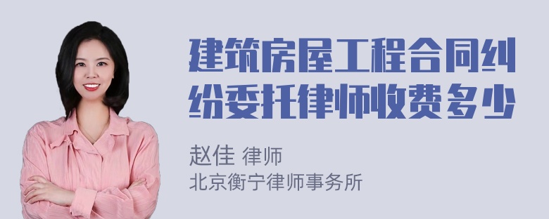 建筑房屋工程合同纠纷委托律师收费多少