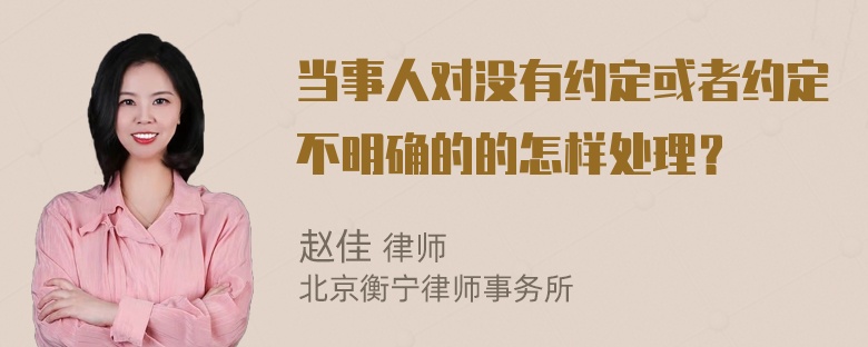 当事人对没有约定或者约定不明确的的怎样处理？