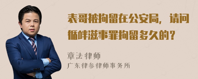 表哥被拘留在公安局，请问循衅滋事罪拘留多久的？