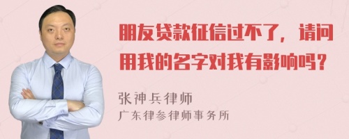 朋友贷款征信过不了，请问用我的名字对我有影响吗？