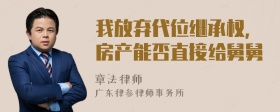 我放弃代位继承权，房产能否直接给舅舅