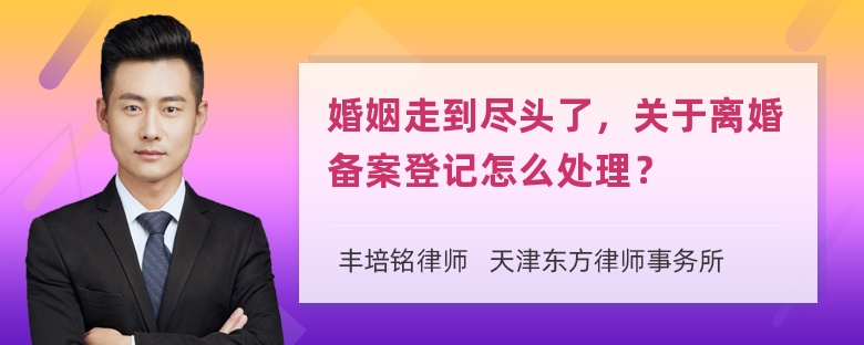 婚姻走到尽头了，关于离婚备案登记怎么处理？