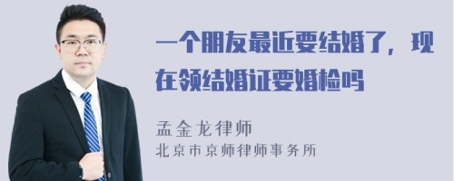 一个朋友最近要结婚了，现在领结婚证要婚检吗