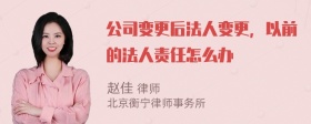 公司变更后法人变更，以前的法人责任怎么办