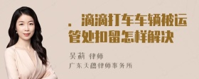 ．滴滴打车车辆被运管处扣留怎样解决