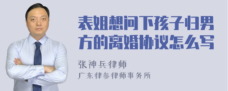 表姐想问下孩子归男方的离婚协议怎么写