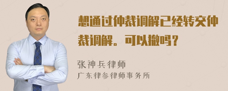 想通过仲裁调解已经转交仲裁调解。可以撤吗？