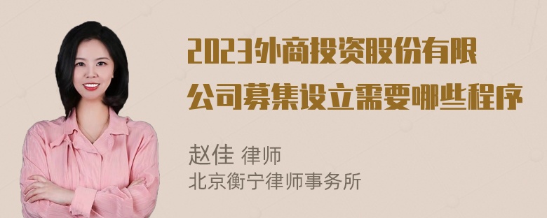 2023外商投资股份有限公司募集设立需要哪些程序