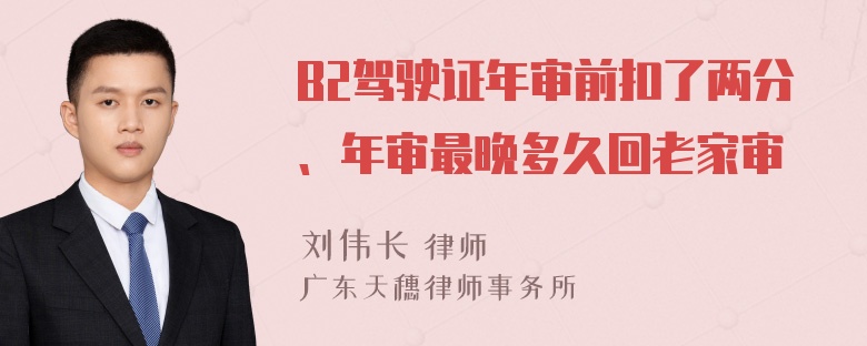 B2驾驶证年审前扣了两分、年审最晚多久回老家审