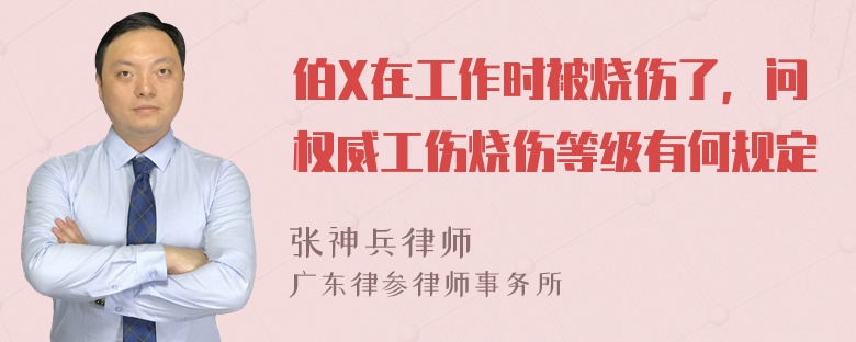 伯X在工作时被烧伤了，问权威工伤烧伤等级有何规定