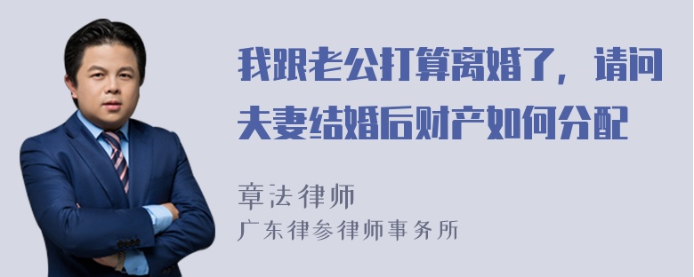 我跟老公打算离婚了，请问夫妻结婚后财产如何分配