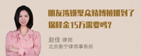 朋友涉嫌聚众赌博被抓到了保释金15万需要吗？