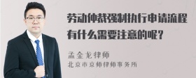 劳动仲裁强制执行申请流程有什么需要注意的呢？