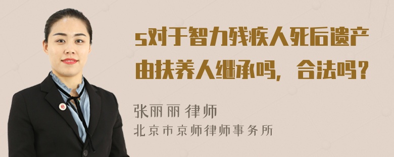 s对于智力残疾人死后遗产由扶养人继承吗，合法吗？