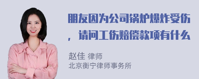 朋友因为公司锅炉爆炸受伤，请问工伤赔偿款项有什么