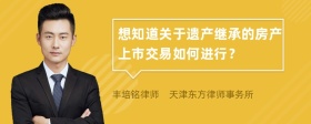 想知道关于遗产继承的房产上市交易如何进行？