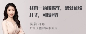 我有一辆按揭车，想公证给儿子，可以吗？