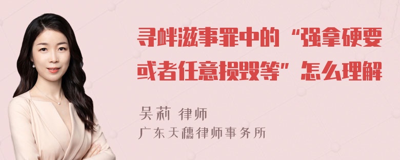 寻衅滋事罪中的“强拿硬要或者任意损毁等”怎么理解