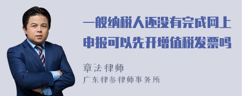 一般纳税人还没有完成网上申报可以先开增值税发票吗