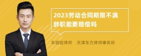 2023劳动合同期限不满辞职能要赔偿吗