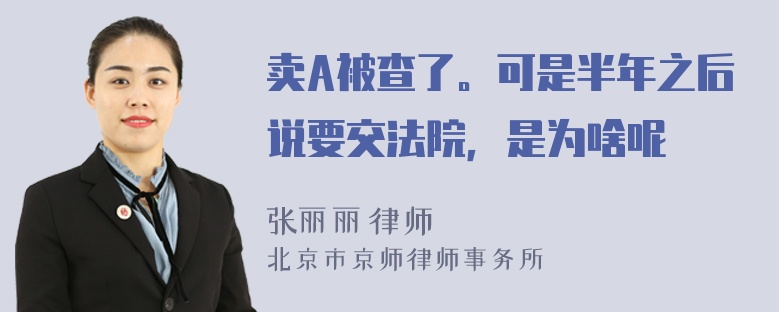 卖A被查了。可是半年之后说要交法院，是为啥呢