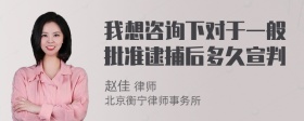 我想咨询下对于一般批准逮捕后多久宣判