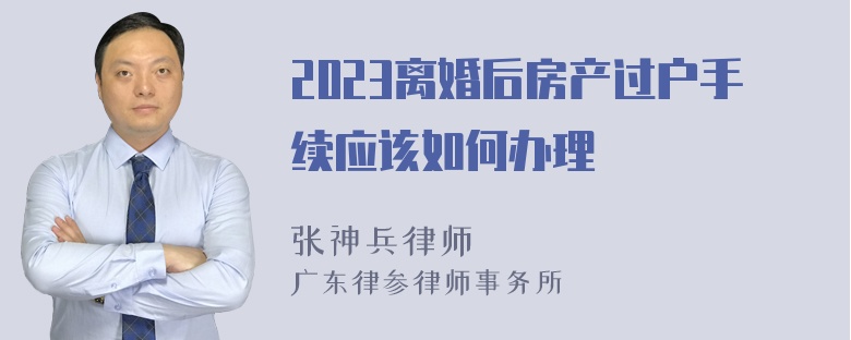 2023离婚后房产过户手续应该如何办理