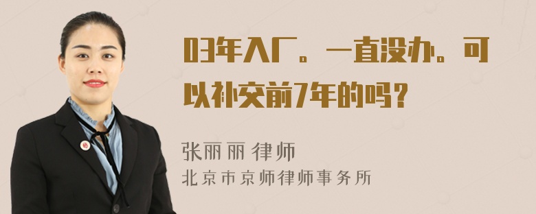 03年入厂。一直没办。可以补交前7年的吗？