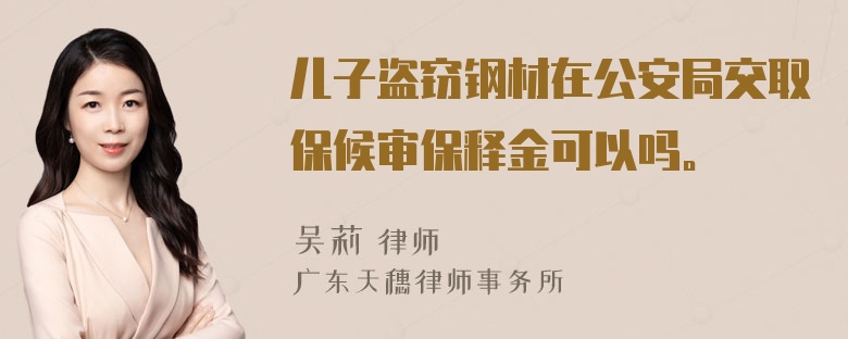 儿子盗窃钢材在公安局交取保候审保释金可以吗。