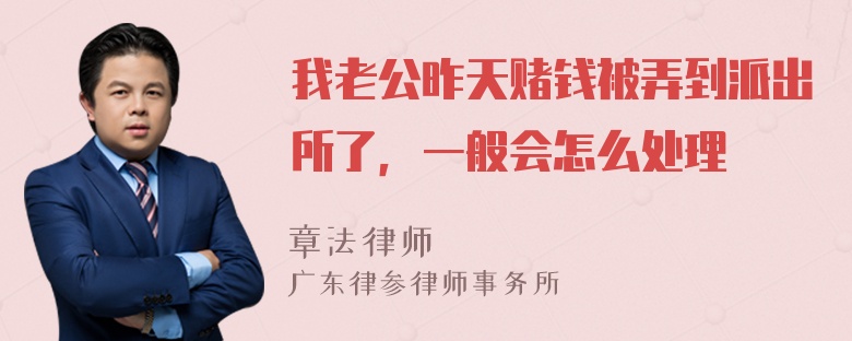 我老公昨天赌钱被弄到派出所了，一般会怎么处理