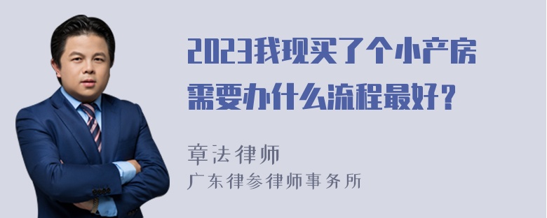 2023我现买了个小产房需要办什么流程最好？