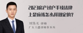 2023房产过户手续法律上是应该怎么样规定的？