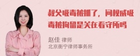 叔父吸毒被抓了，问权威吸毒被拘留是关在看守所吗