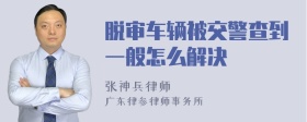 脱审车辆被交警查到一般怎么解决