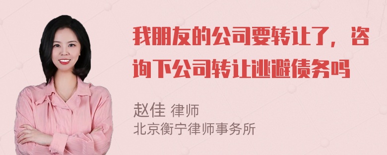 我朋友的公司要转让了，咨询下公司转让逃避债务吗