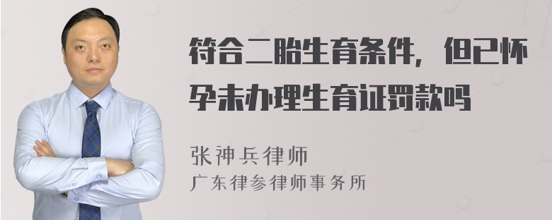 符合二胎生育条件，但已怀孕未办理生育证罚款吗