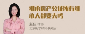 继承房产公证所有继承人都要去吗